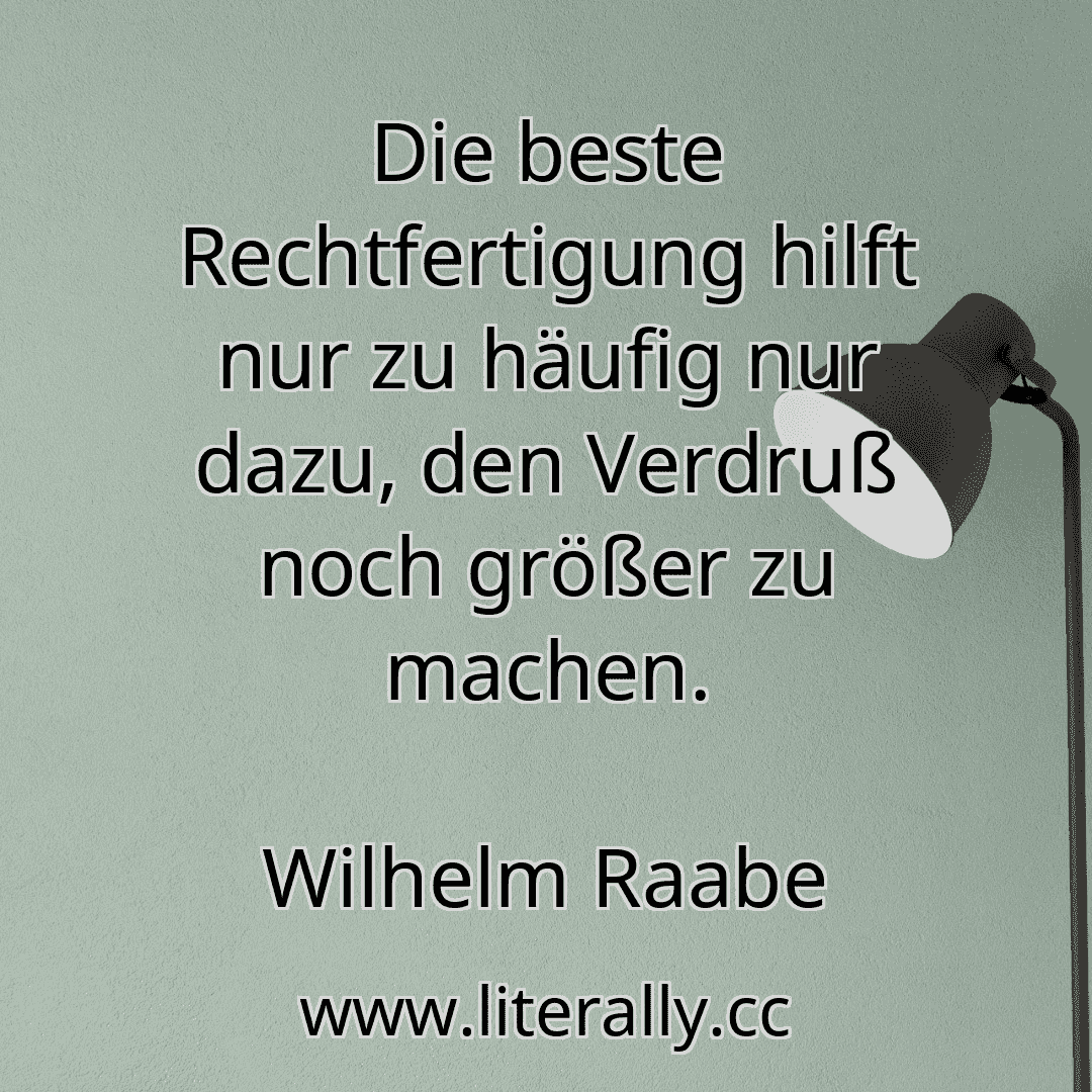 Die beste Rechtfertigung hilft nur zu häufig nur dazu, den Verdruß noch größer zu machen.
Wilhelm Raabe
