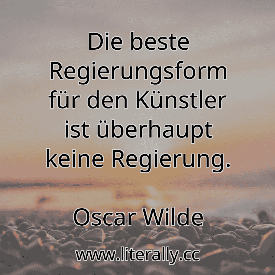 Die beste Regierungsform für den Künstler ist überhaupt keine Regierung.
Oscar Wilde
