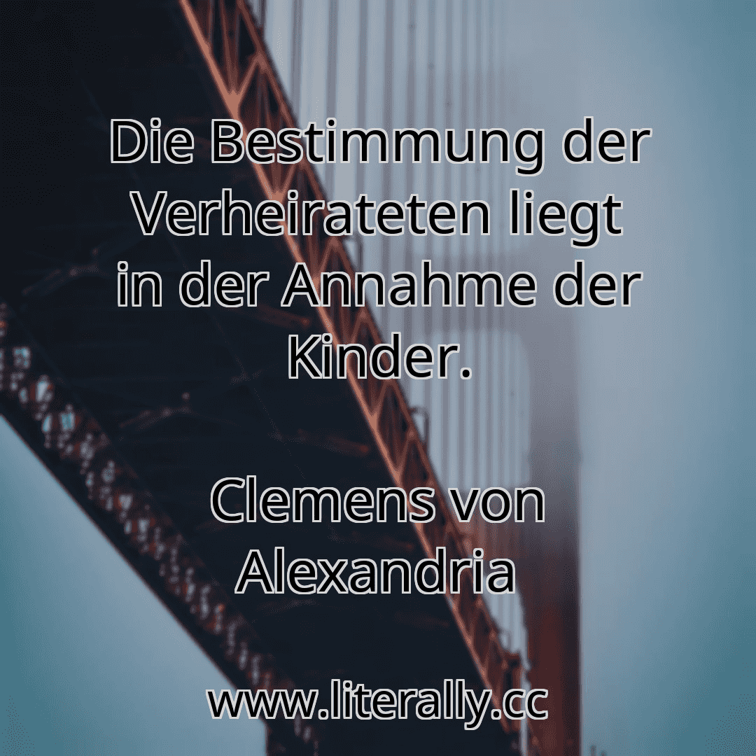 Die Bestimmung der Verheirateten liegt in der Annahme der Kinder.
Clemens von Alexandria
