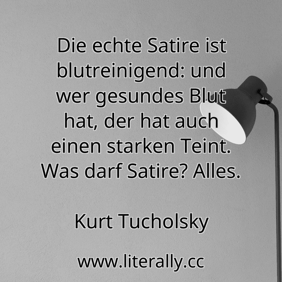 Die echte Satire ist blutreinigend: und wer gesundes Blut hat, der hat auch einen starken Teint. Was darf Satire? Alles.
Kurt Tucholsky
