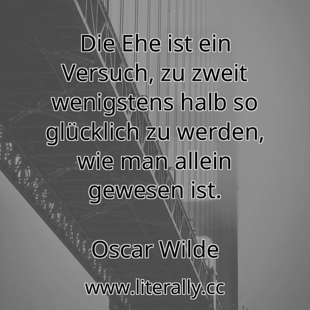Die Ehe ist ein Versuch, zu zweit wenigstens halb so glücklich zu werden, wie man allein gewesen ist.
Oscar Wilde
