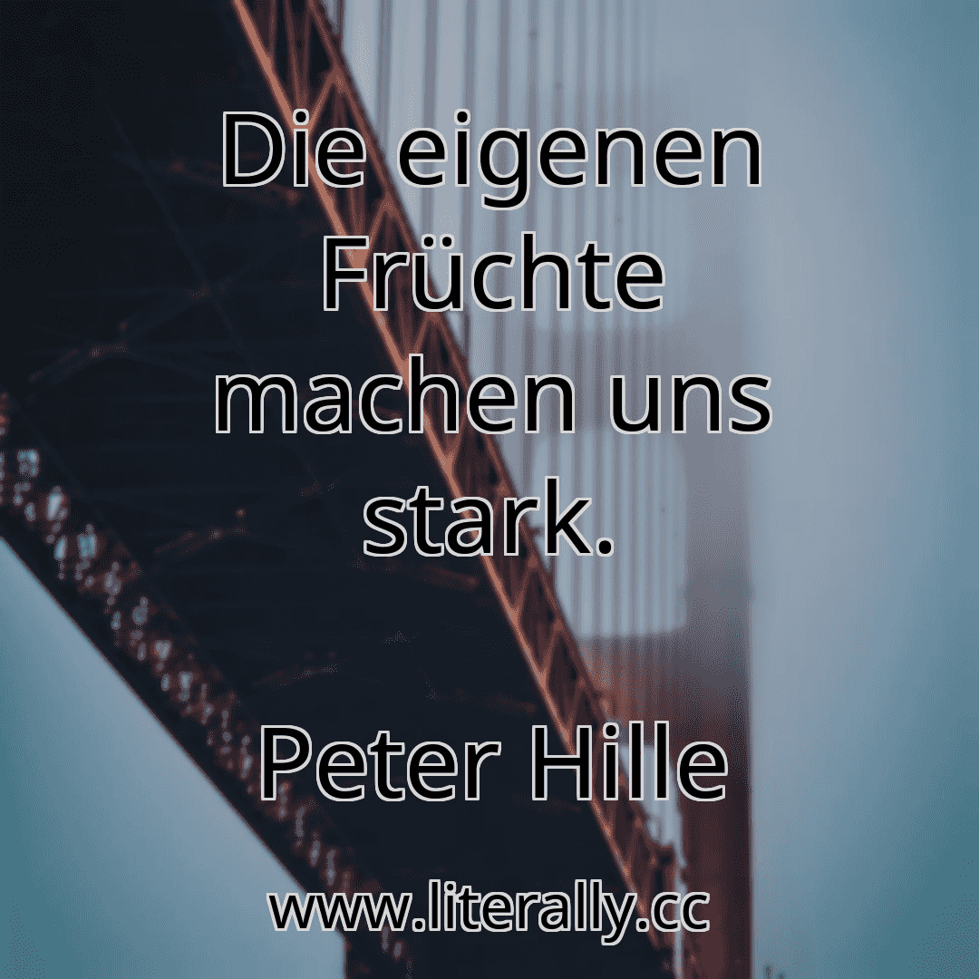 Die eigenen Früchte machen uns stark.
Peter Hille
