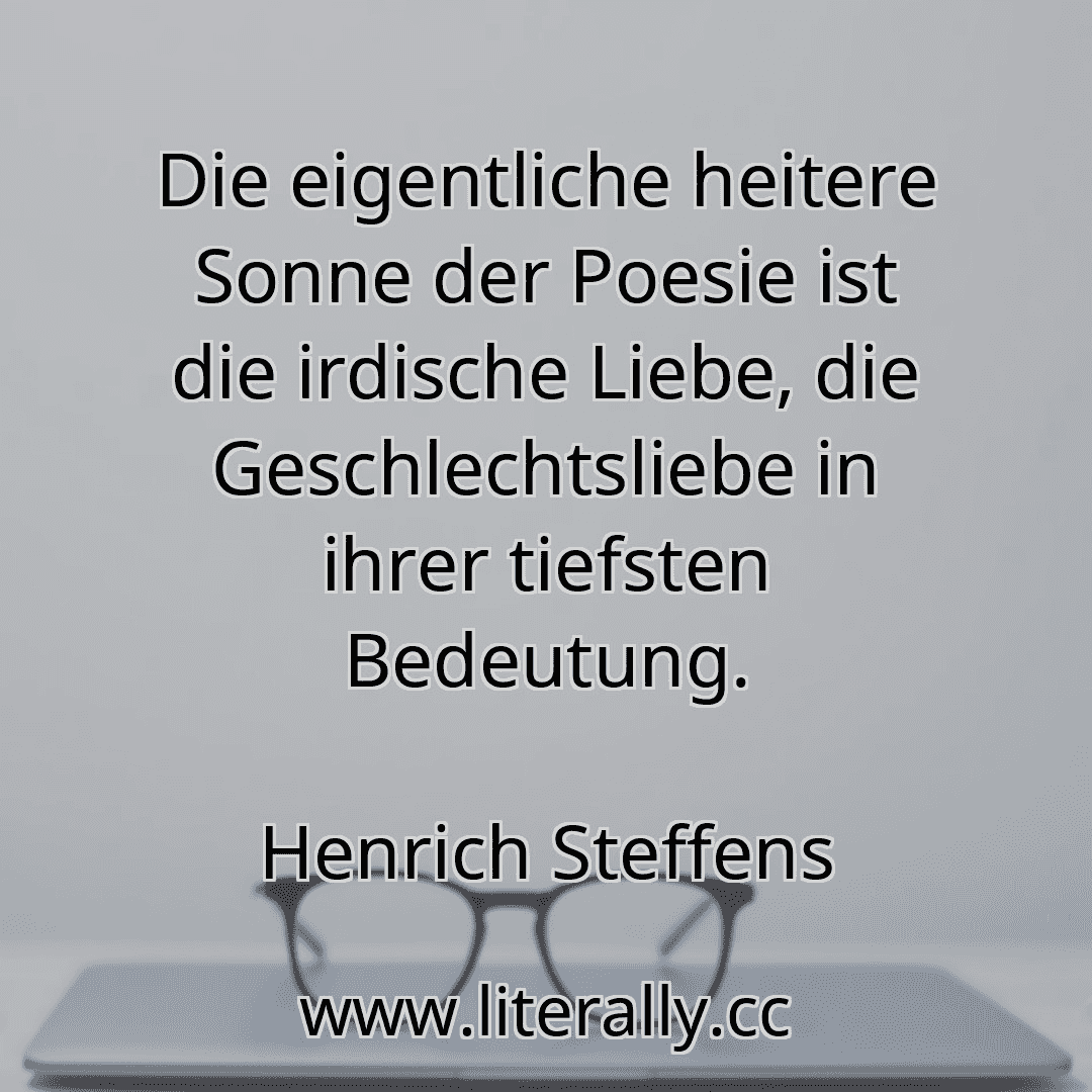Die eigentliche heitere Sonne der Poesie ist die irdische Liebe, die Geschlechtsliebe in ihrer tiefsten Bedeutung.
Henrich Steffens
