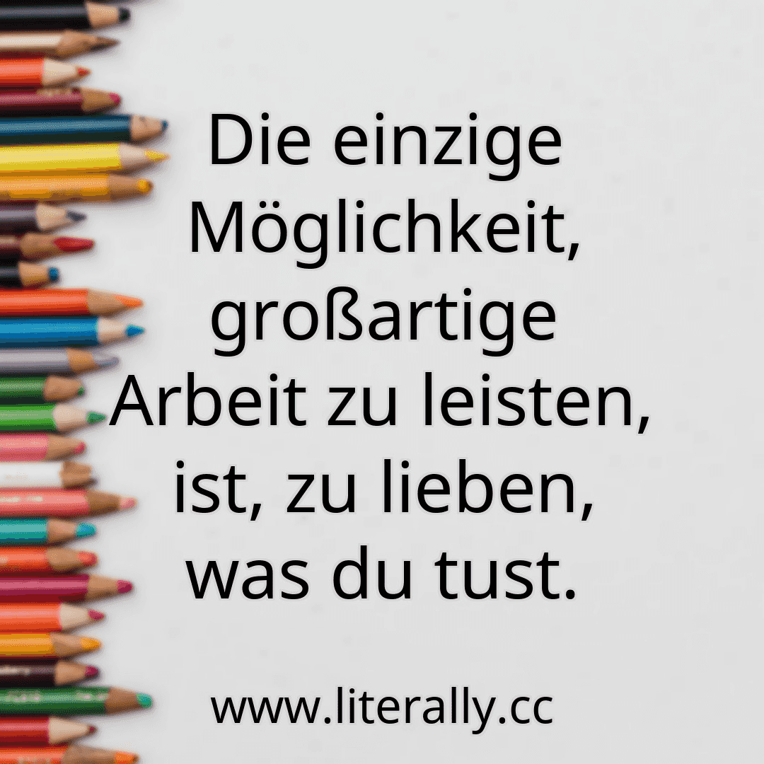 Die einzige Möglichkeit, großartige Arbeit zu leisten, ist, zu lieben, was du tust.
