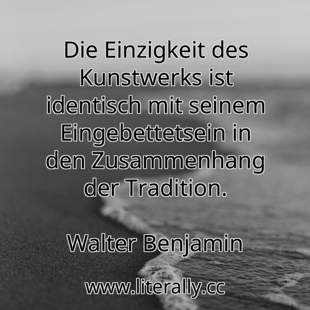 Die Einzigkeit des Kunstwerks ist identisch mit seinem Eingebettetsein in den Zusammenhang der Tradition.
Walter Benjamin

