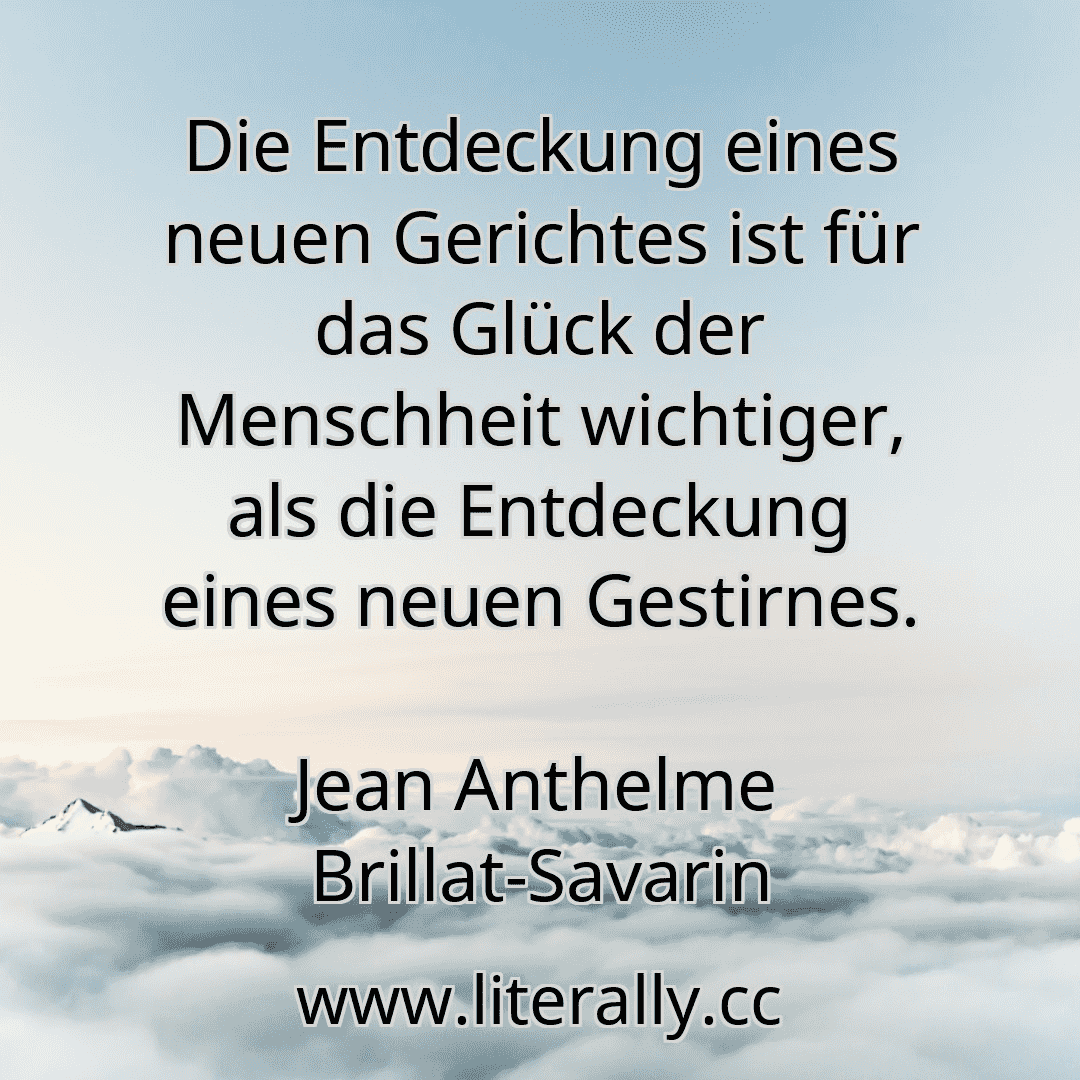 Die Entdeckung eines neuen Gerichtes ist für das Glück der Menschheit wichtiger, als die Entdeckung eines neuen Gestirnes.
Jean Anthelme Brillat-Savarin
