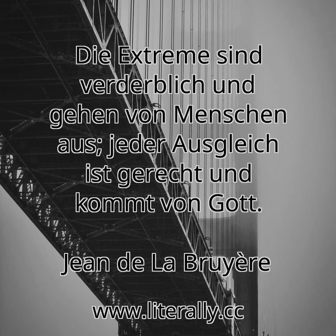 Die Extreme sind verderblich und gehen von Menschen aus; jeder Ausgleich ist gerecht und kommt von Gott.
Jean de La Bruyère
