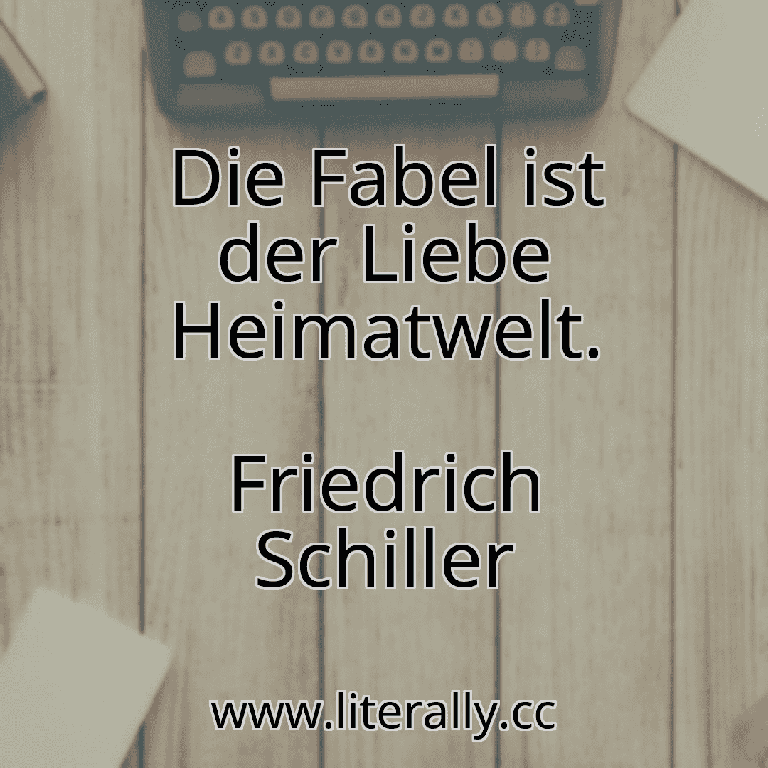 Die Fabel ist der Liebe Heimatwelt.
Friedrich Schiller
