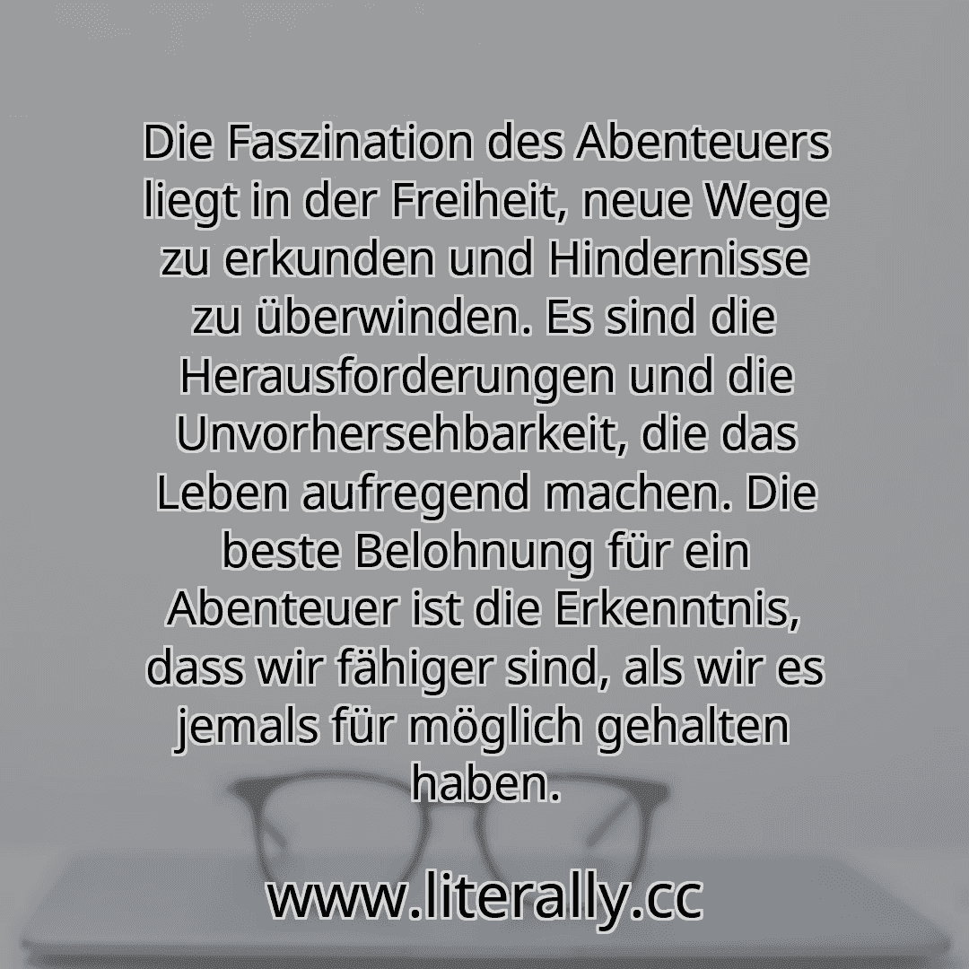 Die Faszination des Abenteuers liegt in der Freiheit, neue Wege zu erkunden und Hindernisse zu überwinden. Es sind die Herausforderungen und die Unvorhersehbarkeit, die das Leben aufregend machen. Die beste Belohnung für ein Abenteuer ist die Erkenntnis, dass wir fähiger sind, als wir es jemals für möglich gehalten haben.

