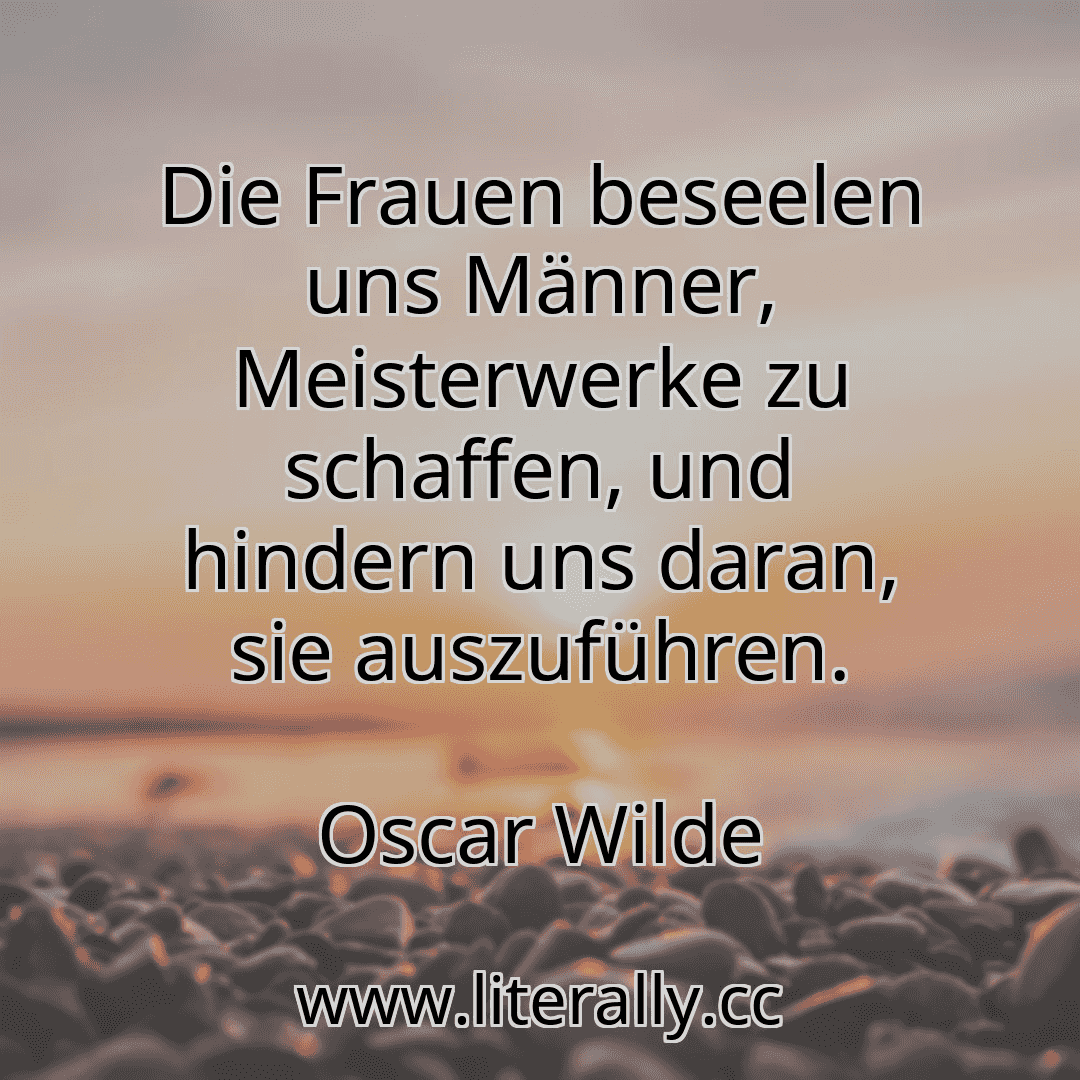 Die Frauen beseelen uns Männer, Meisterwerke zu schaffen, und hindern uns daran, sie auszuführen.
Oscar Wilde
