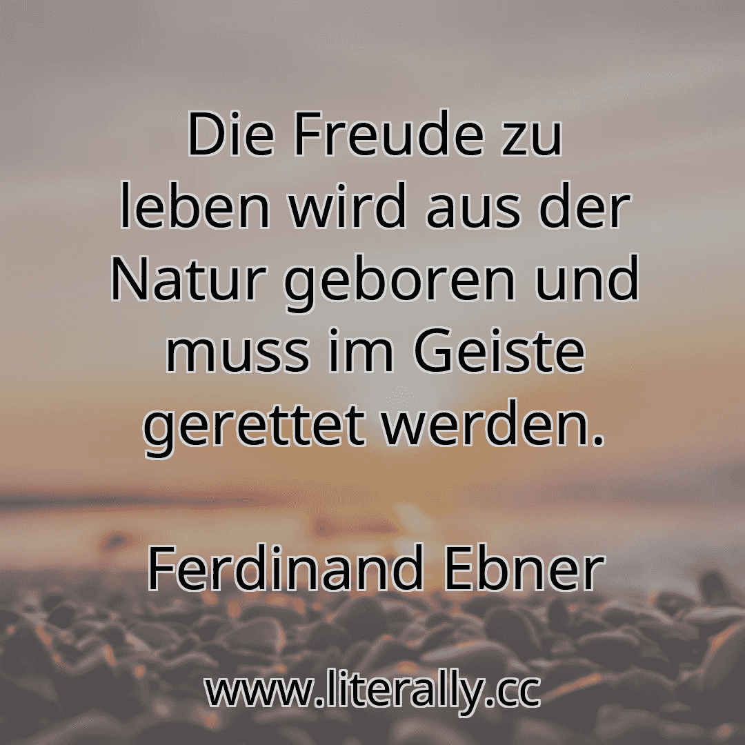 Die Freude zu leben wird aus der Natur geboren und muss im Geiste gerettet werden.
Ferdinand Ebner
