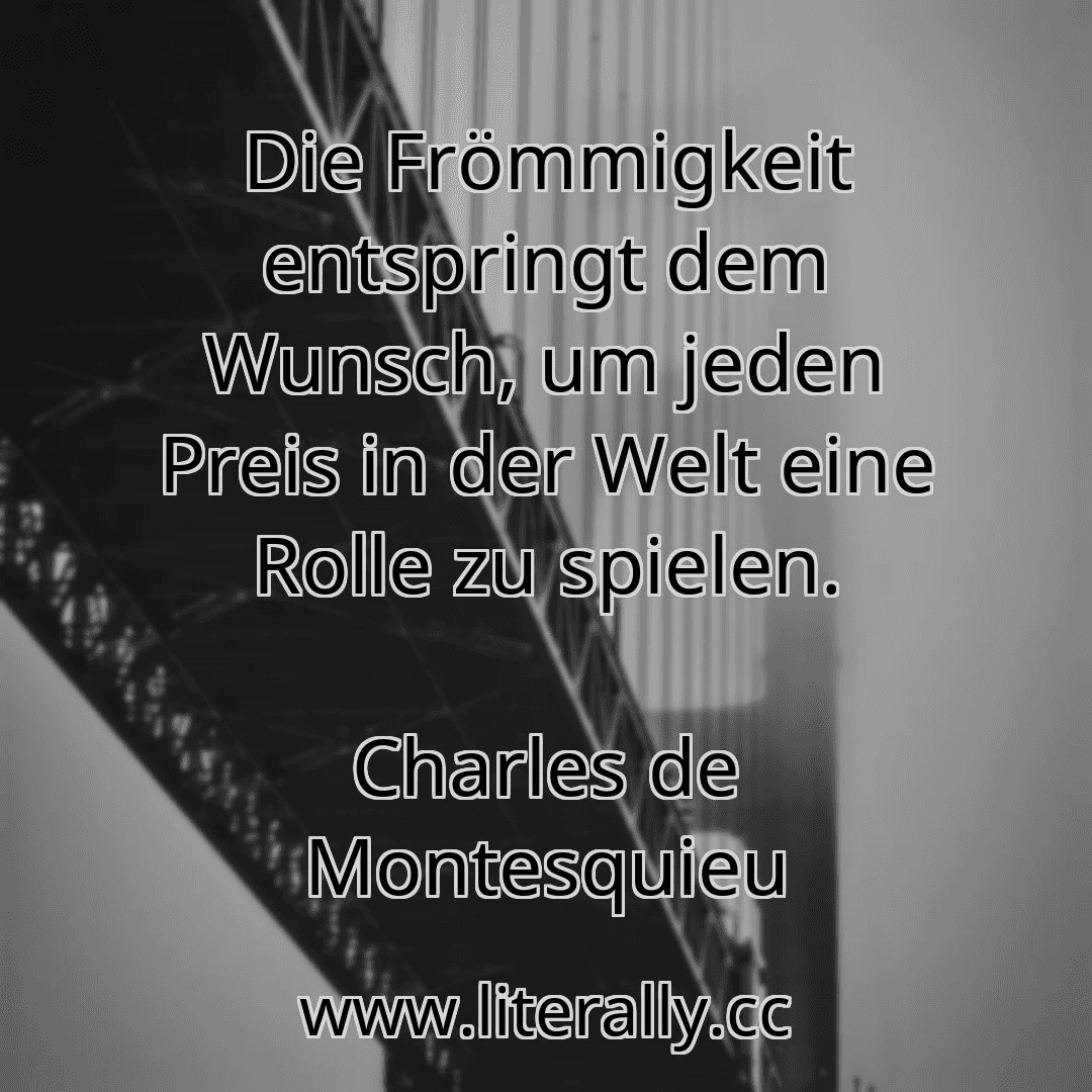 Die Frömmigkeit entspringt dem Wunsch, um jeden Preis in der Welt eine Rolle zu spielen.
Charles de Montesquieu
