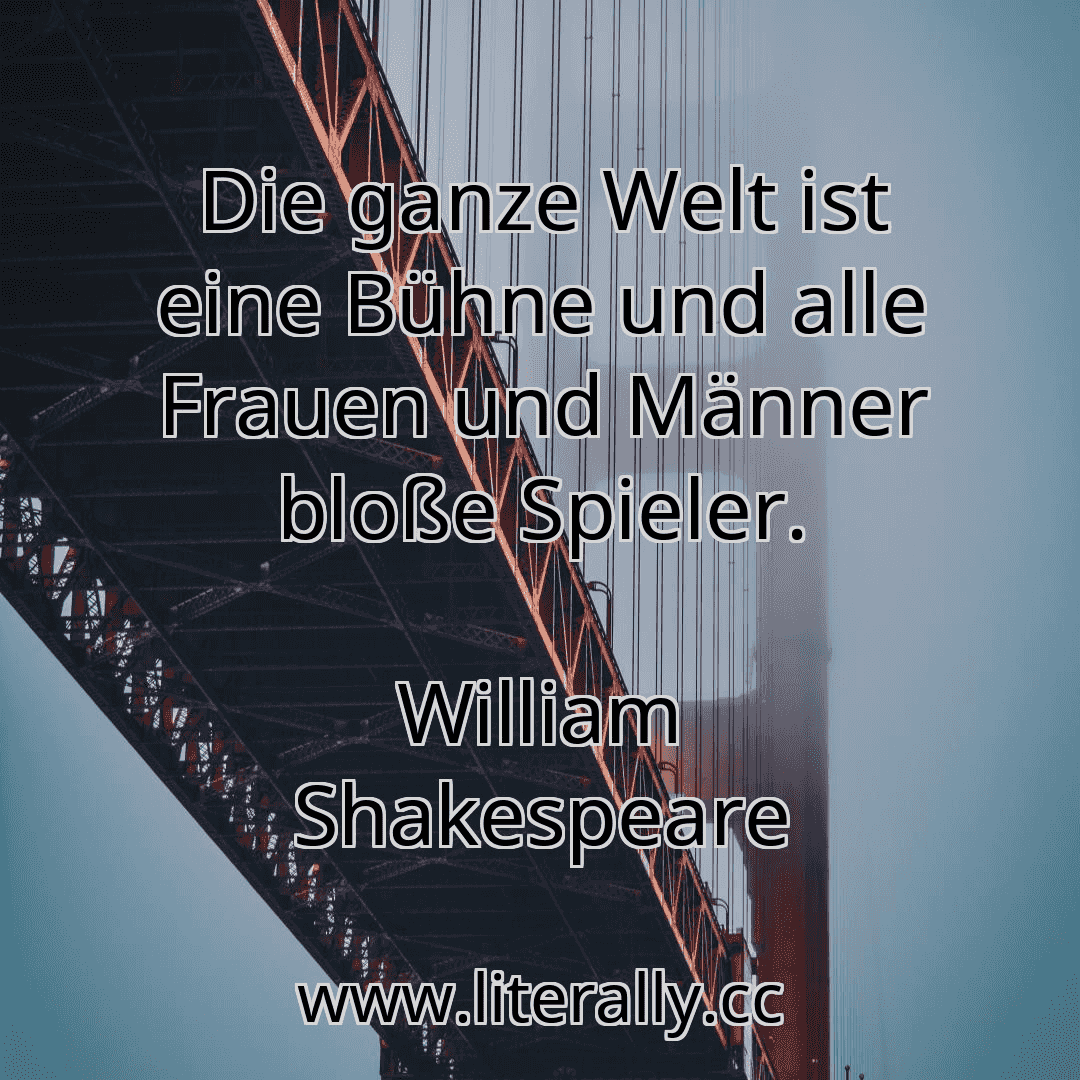 Die ganze Welt ist eine Bühne und alle Frauen und Männer bloße Spieler.
William Shakespeare
