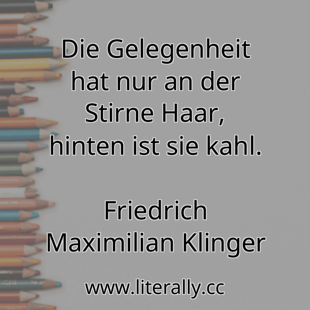 Die Gelegenheit hat nur an der Stirne Haar, hinten ist sie kahl.
Friedrich Maximilian Klinger
