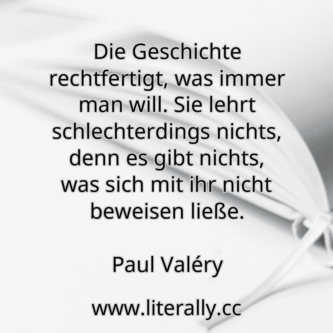Die Geschichte rechtfertigt, was immer man will. Sie lehrt schlechterdings nichts, denn es gibt nichts, was sich mit ihr nicht beweisen ließe.
Paul Valéry
