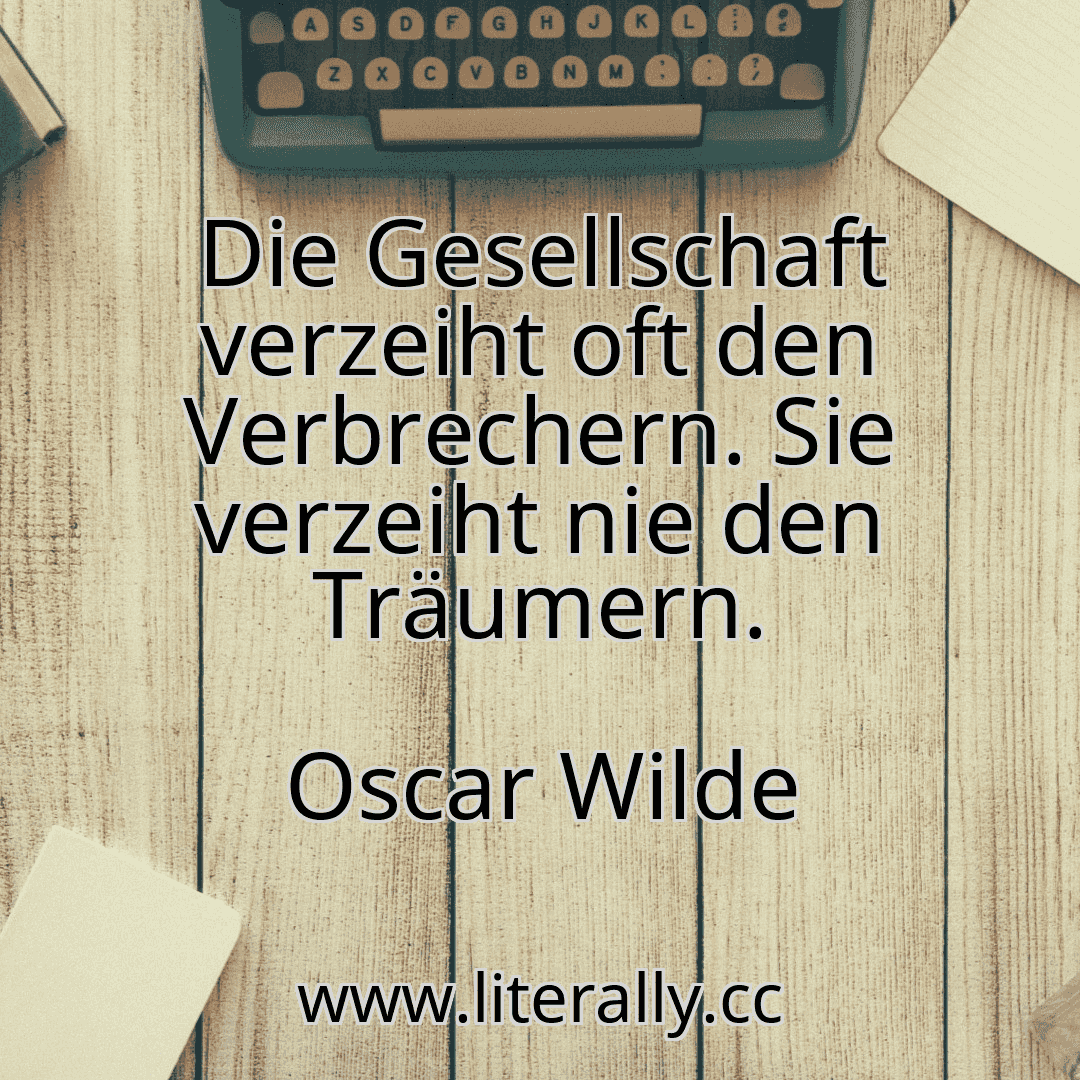 Die Gesellschaft verzeiht oft den Verbrechern. Sie verzeiht nie den Träumern.
Oscar Wilde
