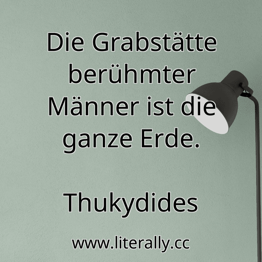 Die Grabstätte berühmter Männer ist die ganze Erde.
Thukydides
