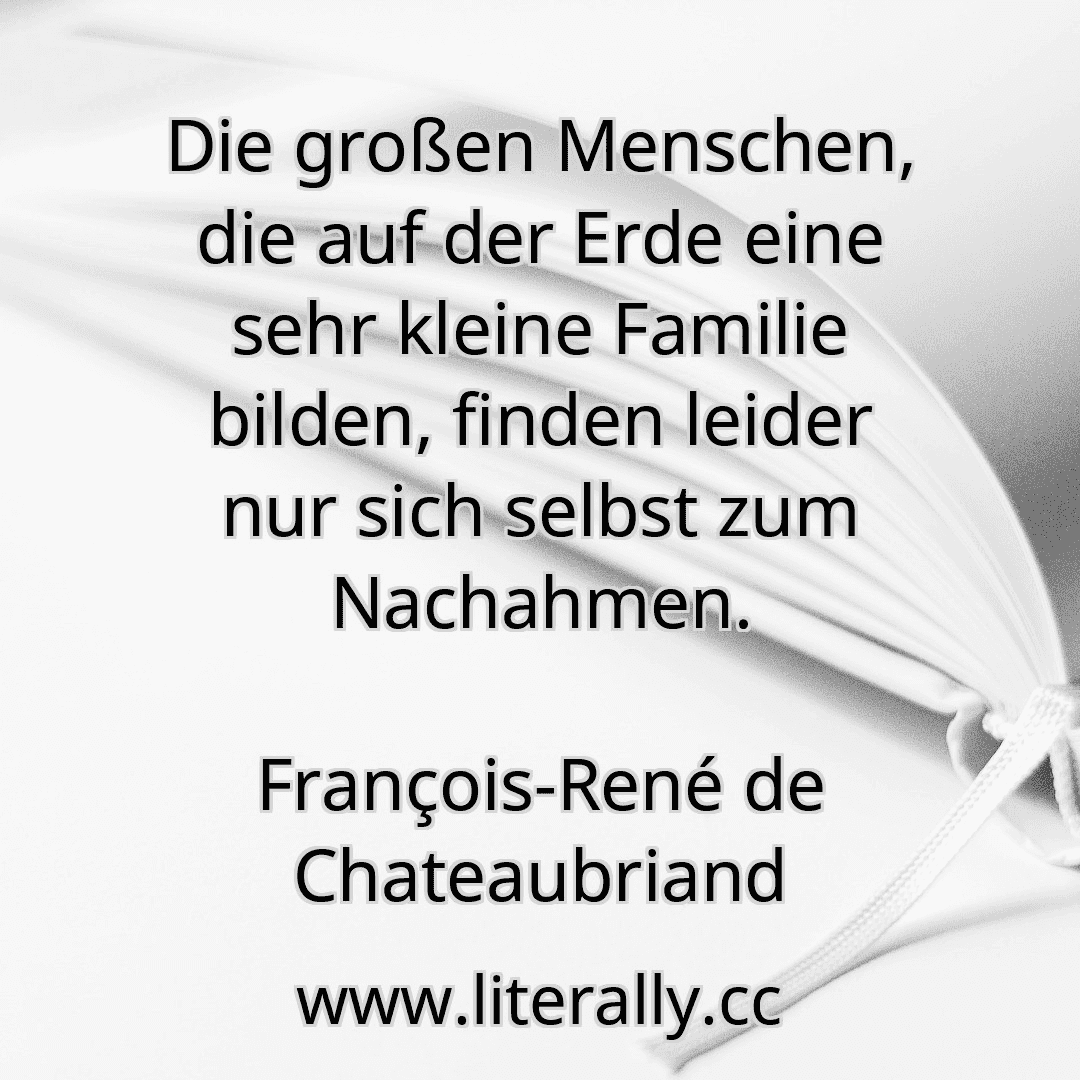 Die großen Menschen, die auf der Erde eine sehr kleine Familie bilden, finden leider nur sich selbst zum Nachahmen.
François-René de Chateaubriand
