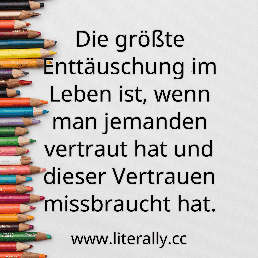 Die größte Enttäuschung im Leben ist, wenn man jemanden vertraut hat und dieser Vertrauen missbraucht hat.
