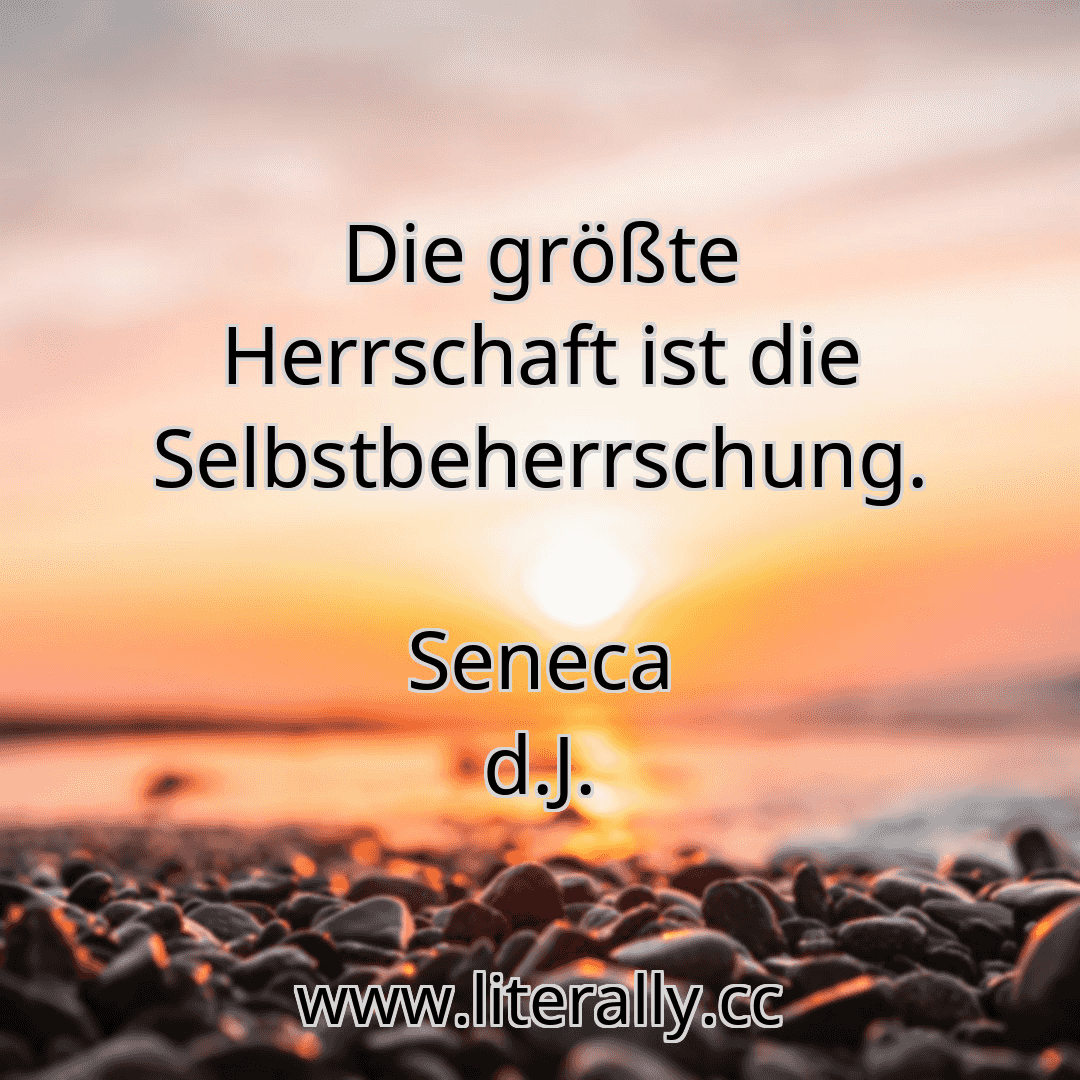 Die größte Herrschaft ist die Selbstbeherrschung.
Seneca d.J.
