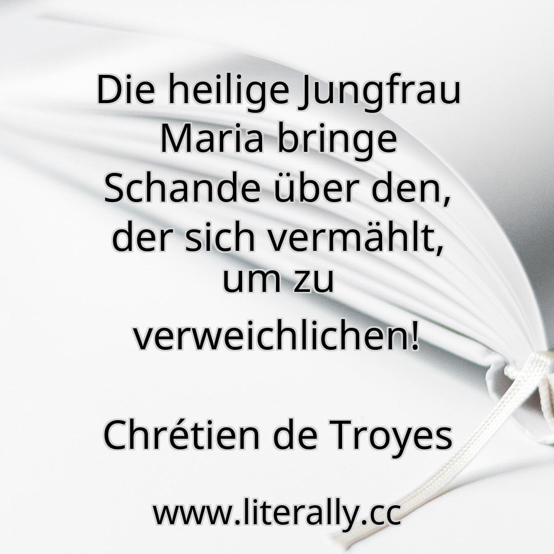 Die heilige Jungfrau Maria bringe Schande über den, der sich vermählt, um zu verweichlichen!
Chrétien de Troyes
