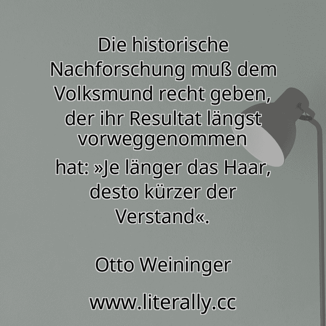 Die historische Nachforschung muß dem Volksmund recht geben, der ihr Resultat längst vorweggenommen hat: »Je länger das Haar, desto kürzer der Verstand«.
Otto Weininger
