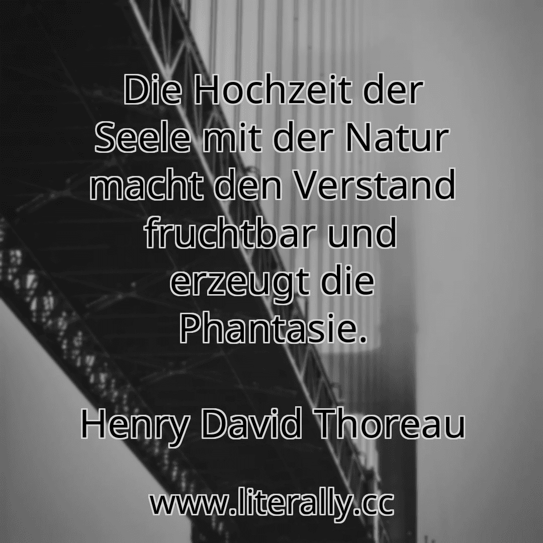 Die Hochzeit der Seele mit der Natur macht den Verstand fruchtbar und erzeugt die Phantasie.
Henry David Thoreau
