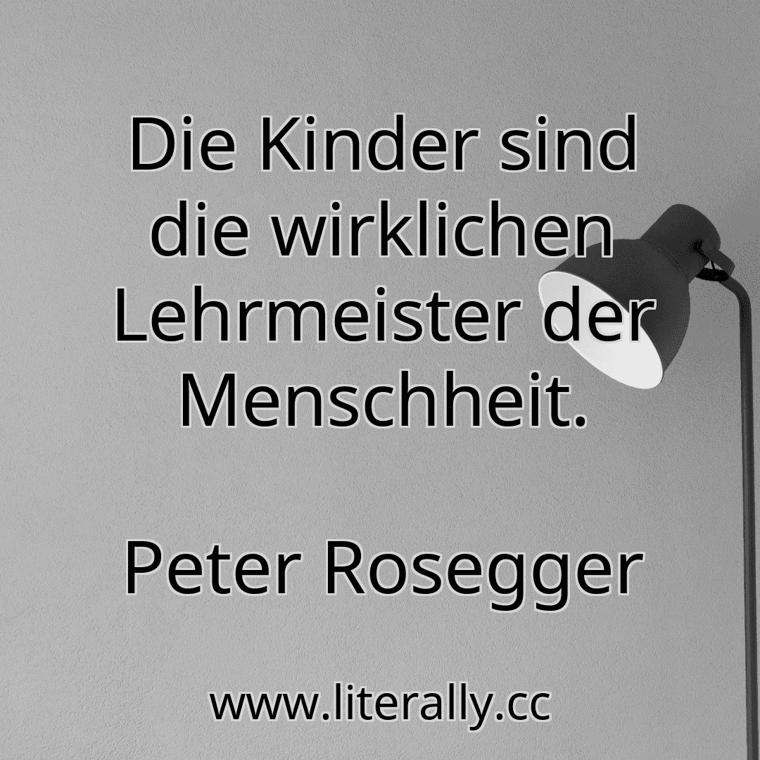 Die Kinder sind die wirklichen Lehrmeister der Menschheit.
Peter Rosegger
