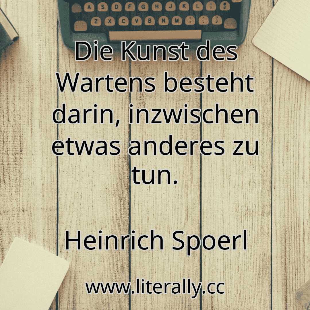 Die Kunst des Wartens besteht darin, inzwischen etwas anderes zu tun.
Heinrich Spoerl
