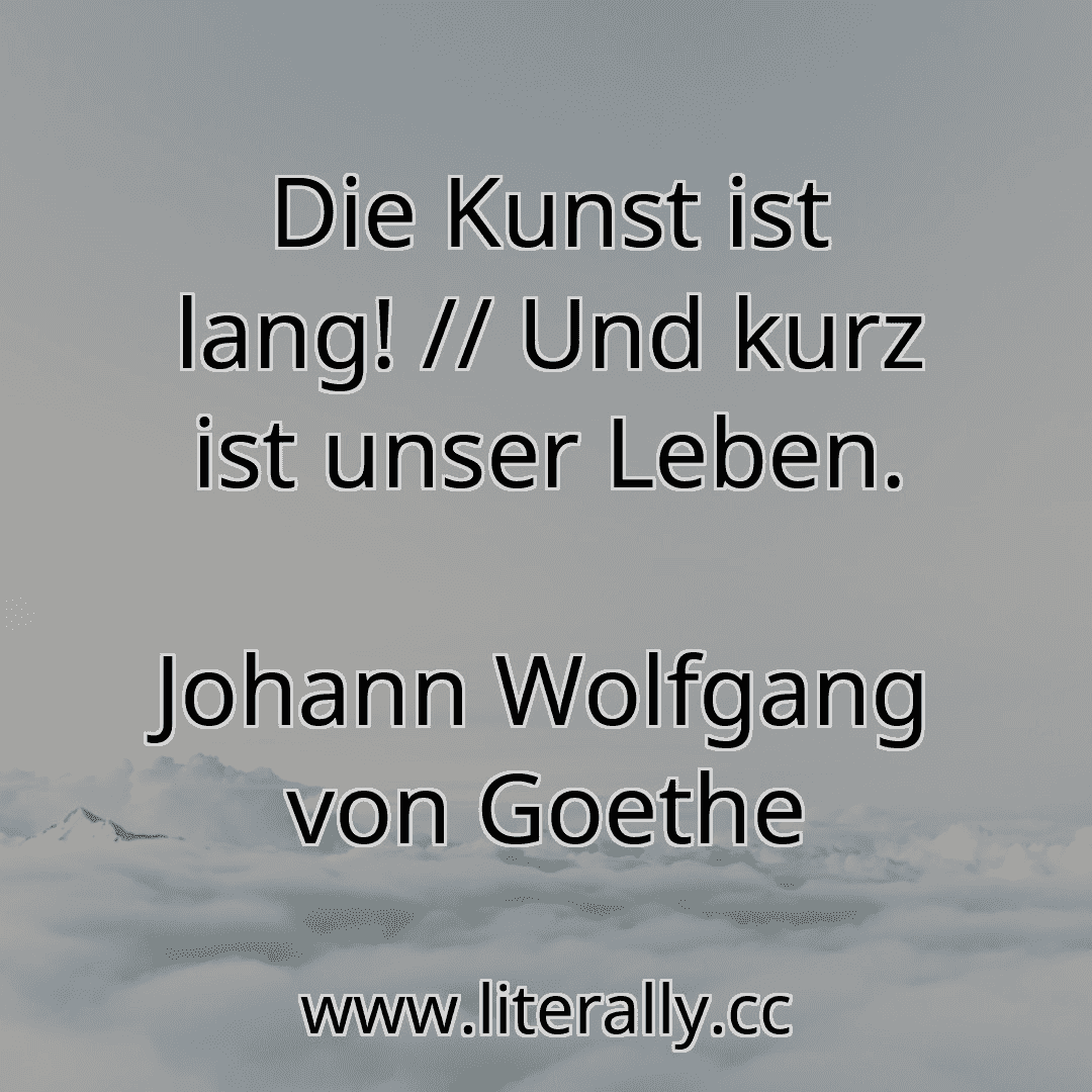 Die Kunst ist lang! // Und kurz ist unser Leben.
Johann Wolfgang von Goethe
