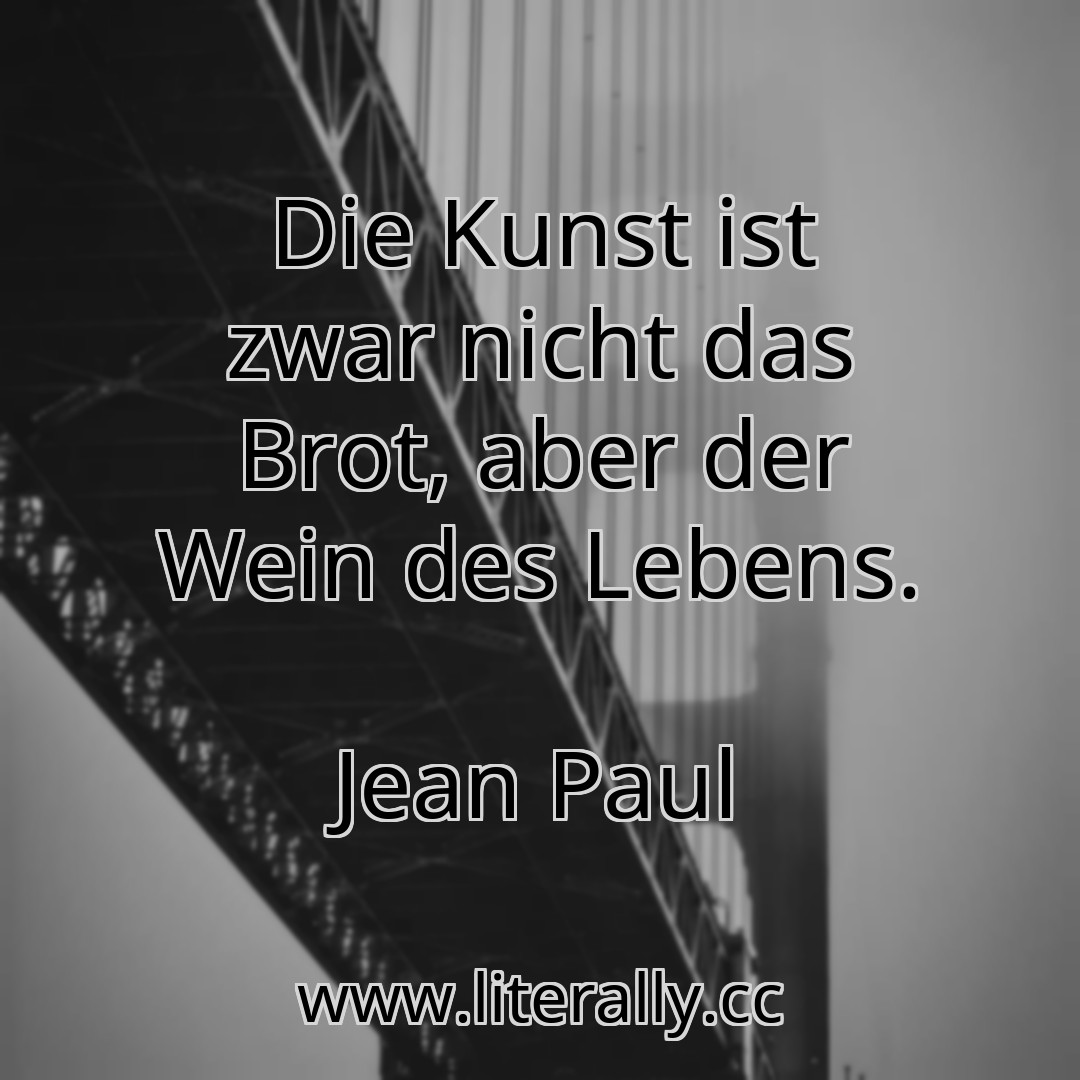 Die Kunst ist zwar nicht das Brot, aber der Wein des Lebens.
Jean Paul
