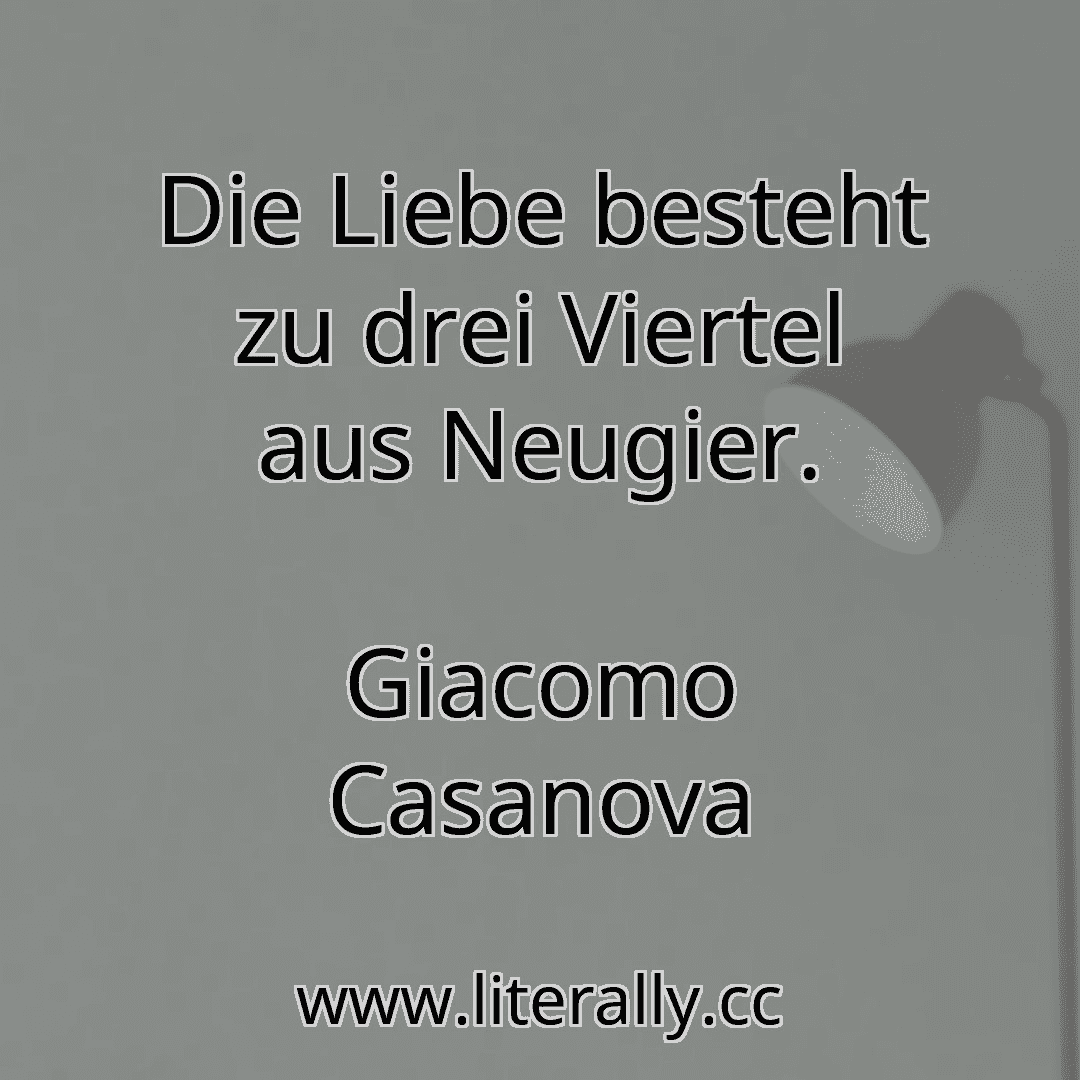 Die Liebe besteht zu drei Viertel aus Neugier.
Giacomo Casanova
