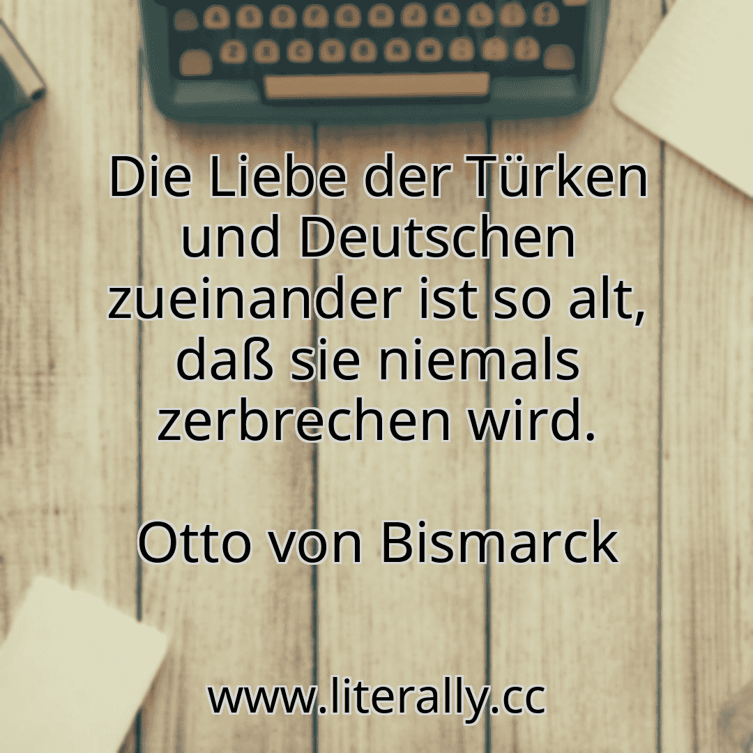 Die Liebe der Türken und Deutschen zueinander ist so alt, daß sie niemals zerbrechen wird.
Otto von Bismarck

