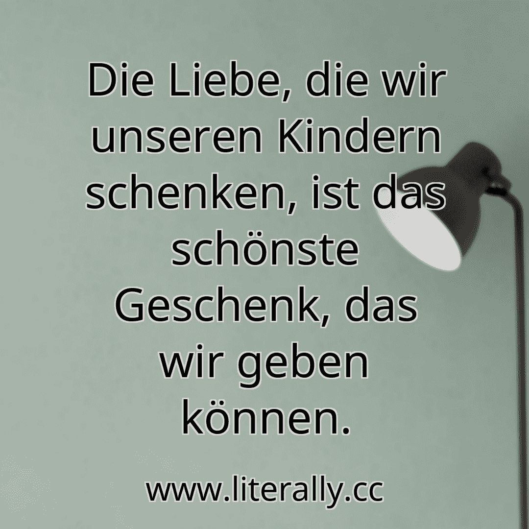 Die Liebe, die wir unseren Kindern schenken, ist das schönste Geschenk, das wir geben können.
