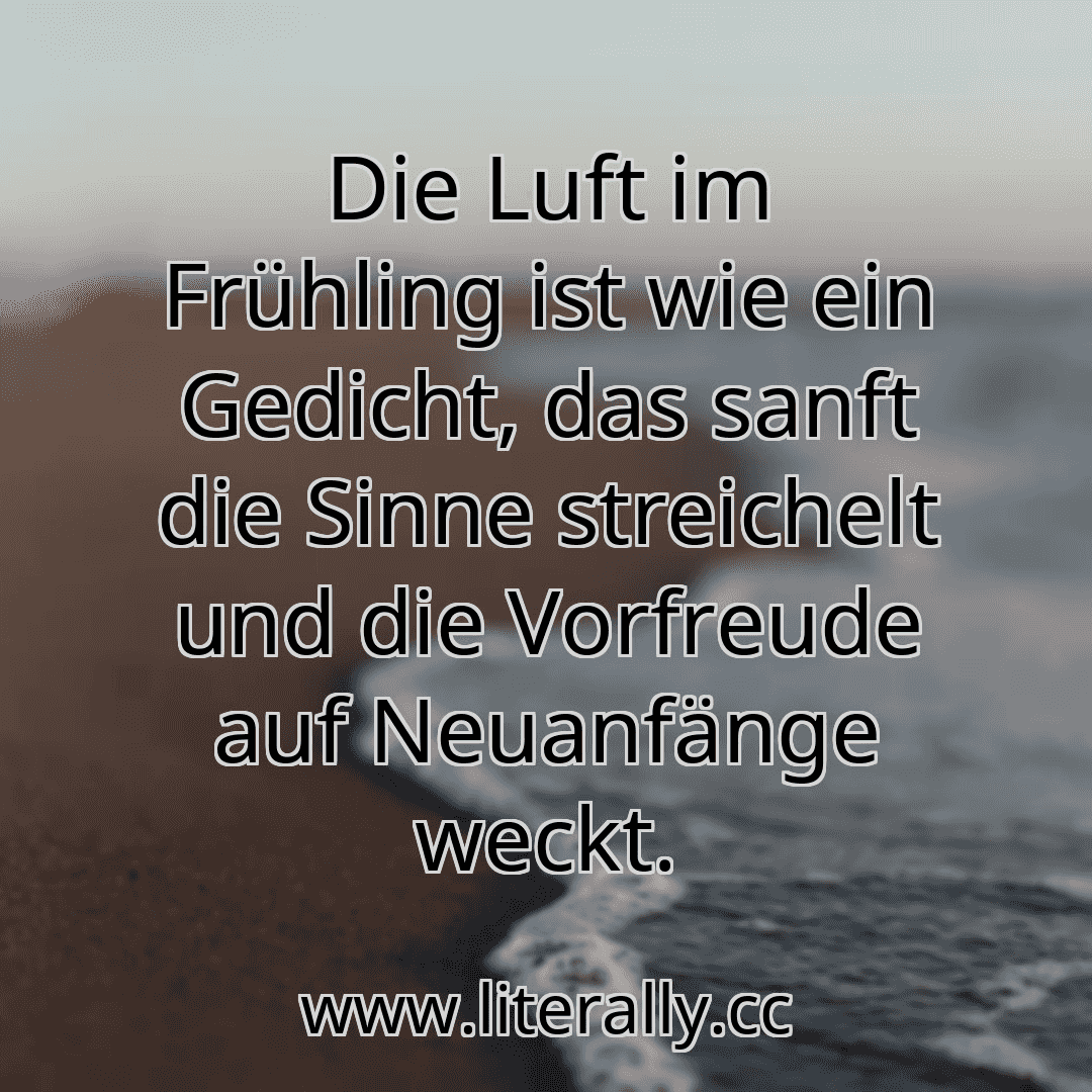 Die Luft im Frühling ist wie ein Gedicht, das sanft die Sinne streichelt und die Vorfreude auf Neuanfänge weckt.
