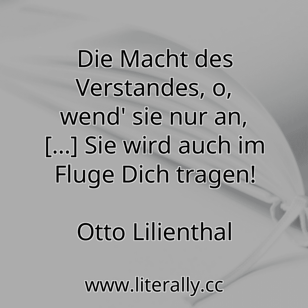 Die Macht des Verstandes, o, wend' sie nur an, […] Sie wird auch im Fluge Dich tragen!
Otto Lilienthal
