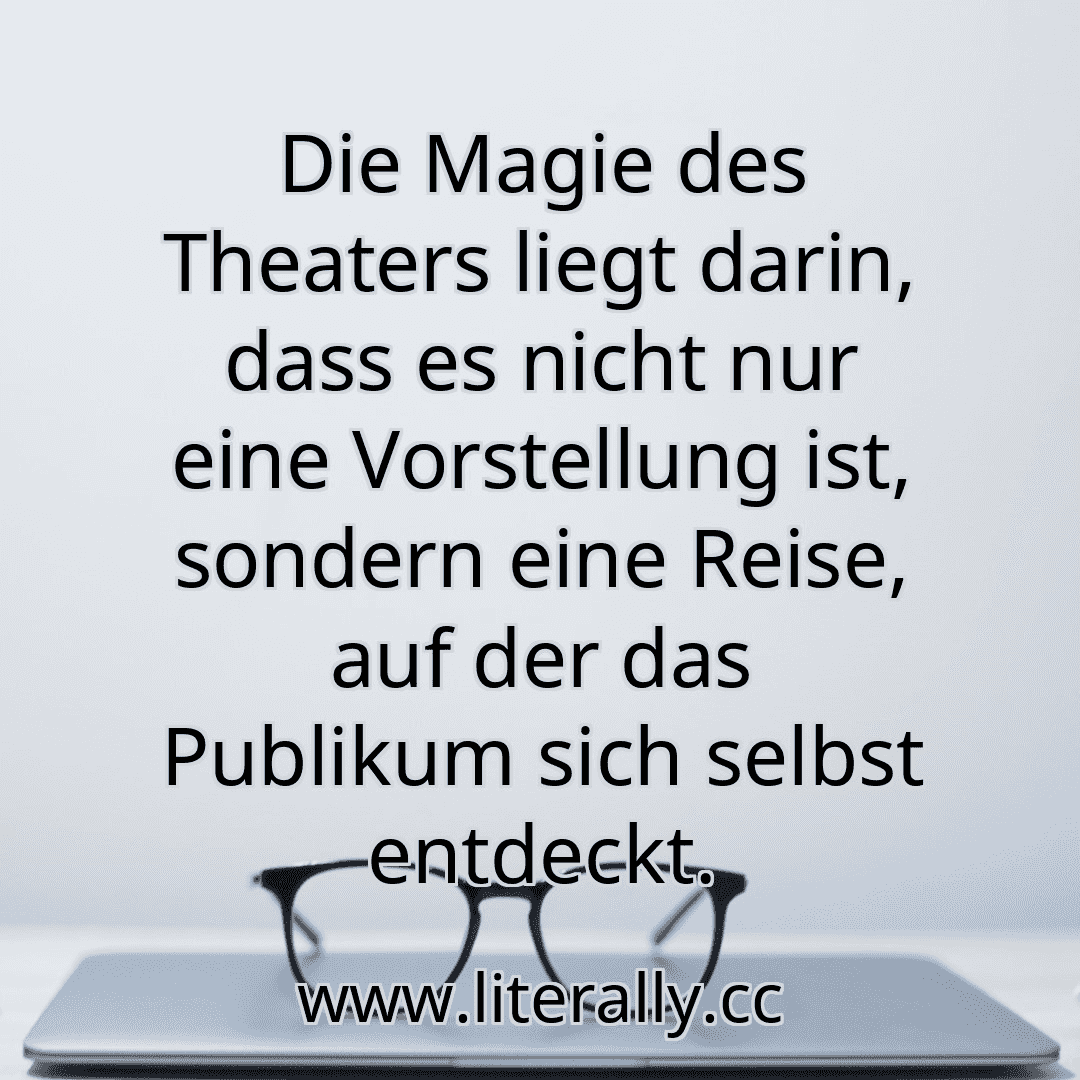 Die Magie des Theaters liegt darin, dass es nicht nur eine Vorstellung ist, sondern eine Reise, auf der das Publikum sich selbst entdeckt.
