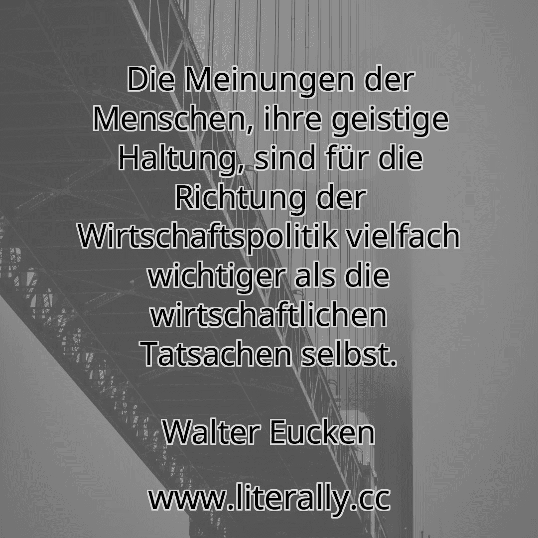 Die Meinungen der Menschen, ihre geistige Haltung, sind für die Richtung der Wirtschaftspolitik vielfach wichtiger als die wirtschaftlichen Tatsachen selbst.
Walter Eucken
