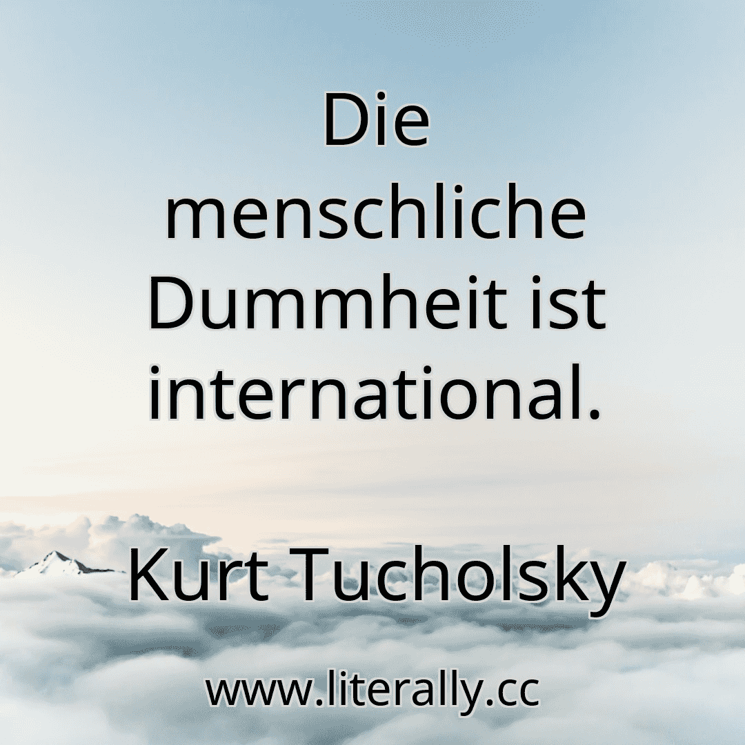 Die menschliche Dummheit ist international.
Kurt Tucholsky

