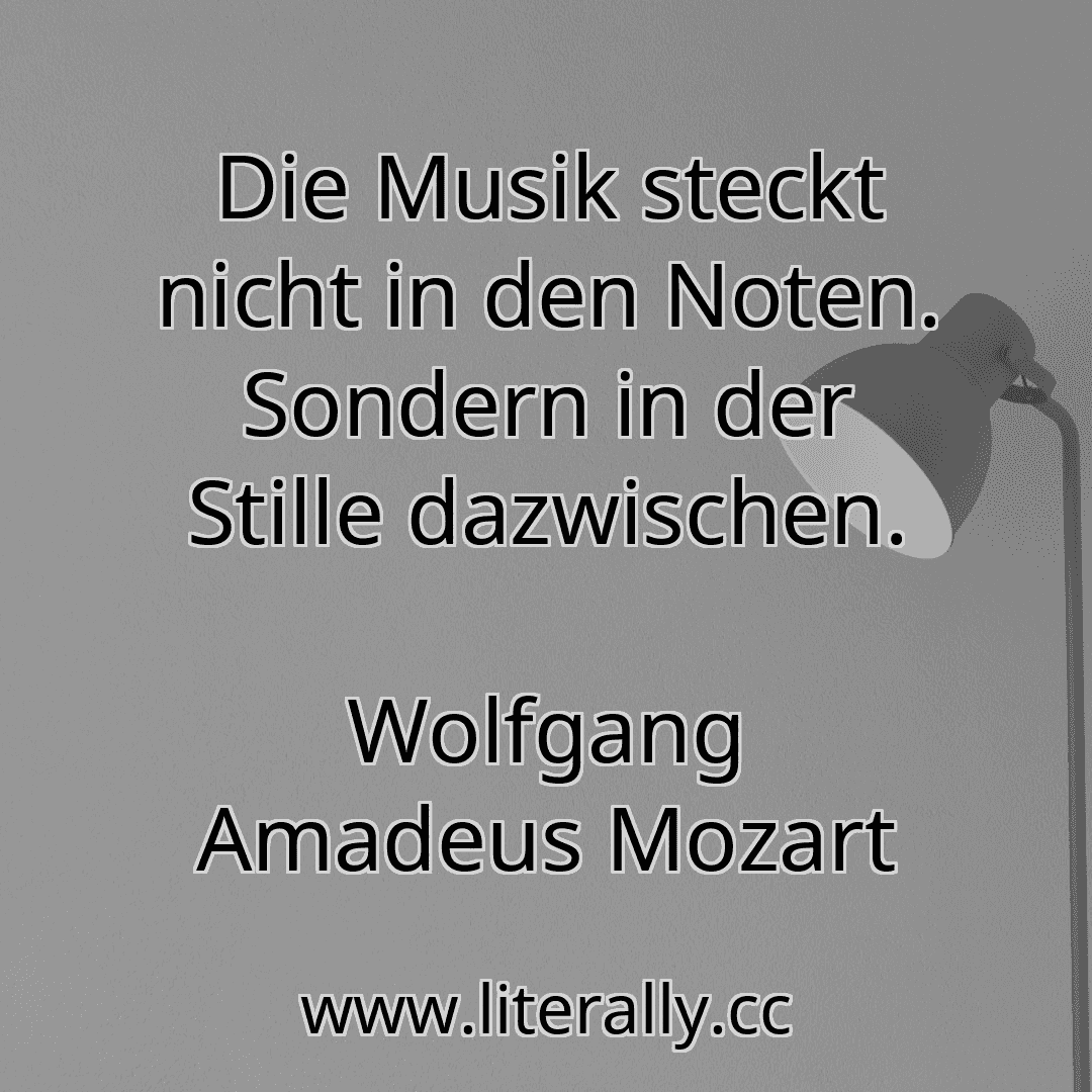 Die Musik steckt nicht in den Noten. Sondern in der Stille dazwischen.
Wolfgang Amadeus Mozart
