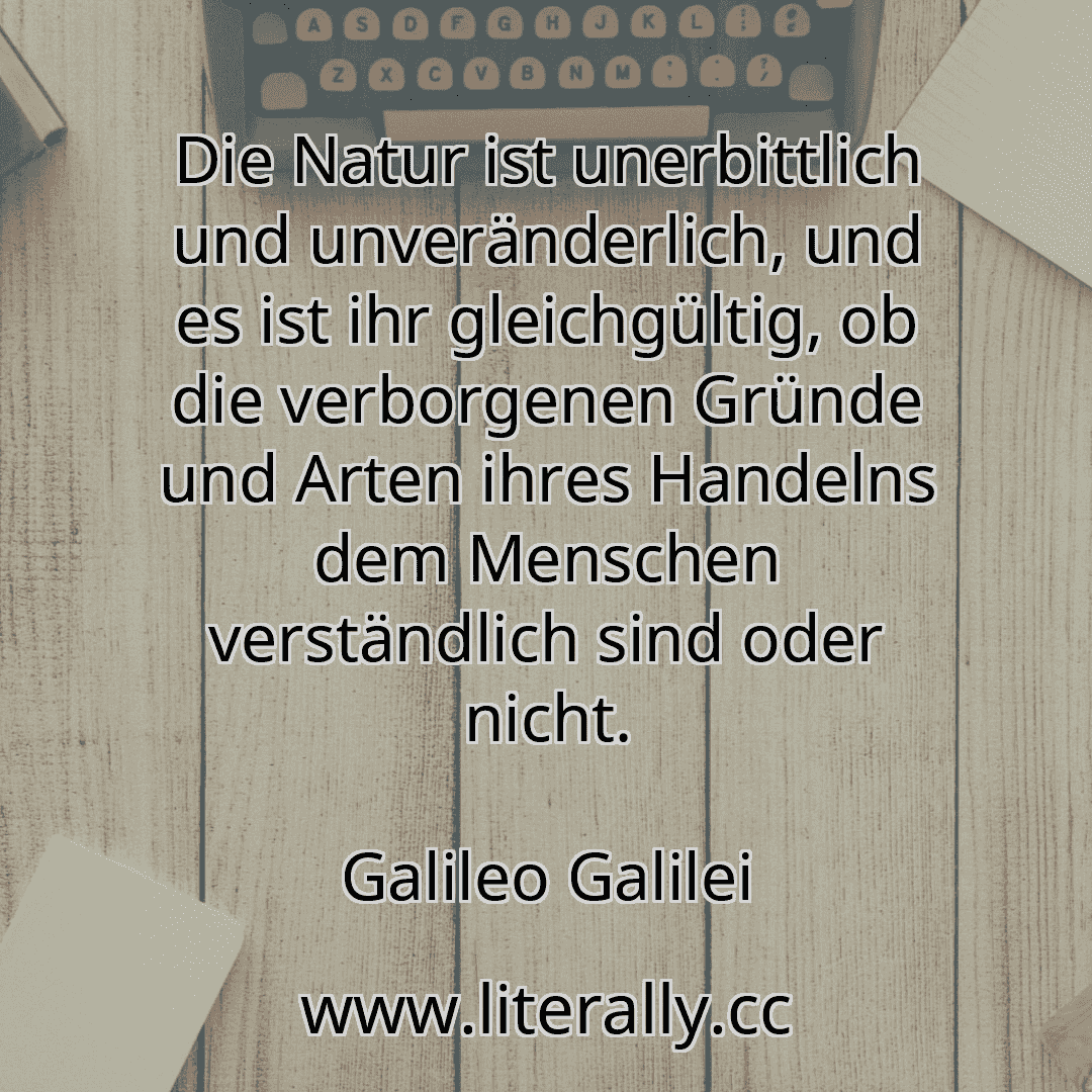Die Natur ist unerbittlich und unveränderlich, und es ist ihr gleichgültig, ob die verborgenen Gründe und Arten ihres Handelns dem Menschen verständlich sind oder nicht.
Galileo Galilei
