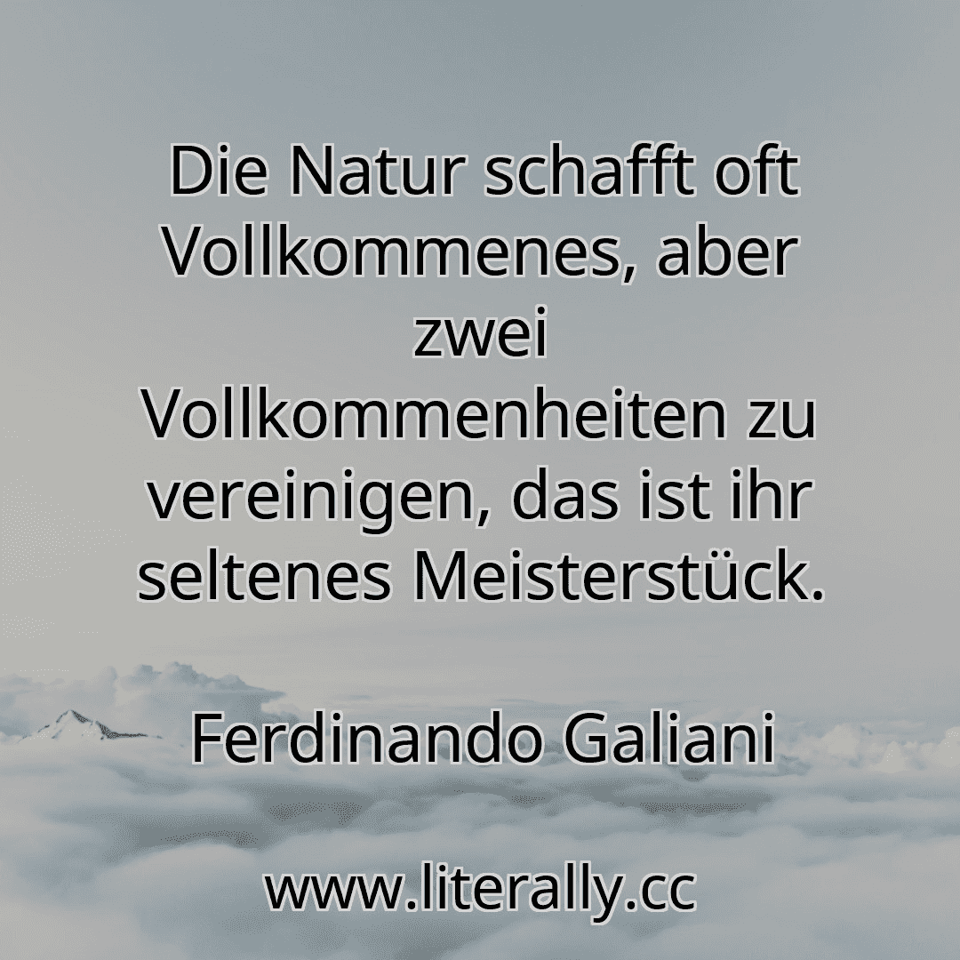 Die Natur schafft oft Vollkommenes, aber zwei Vollkommenheiten zu vereinigen, das ist ihr seltenes Meisterstück.
Ferdinando Galiani
