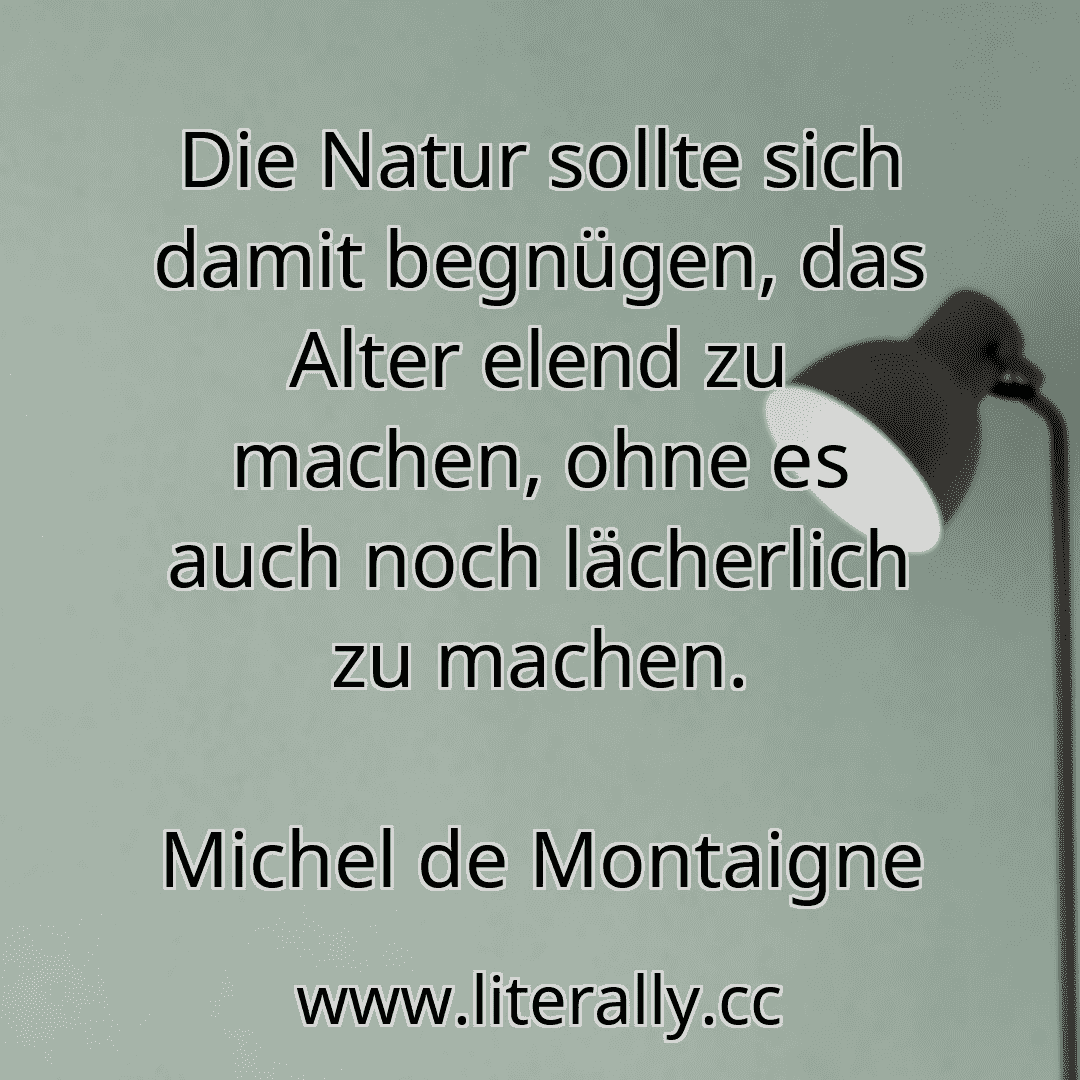 Die Natur sollte sich damit begnügen, das Alter elend zu machen, ohne es auch noch lächerlich zu machen.
Michel de Montaigne

