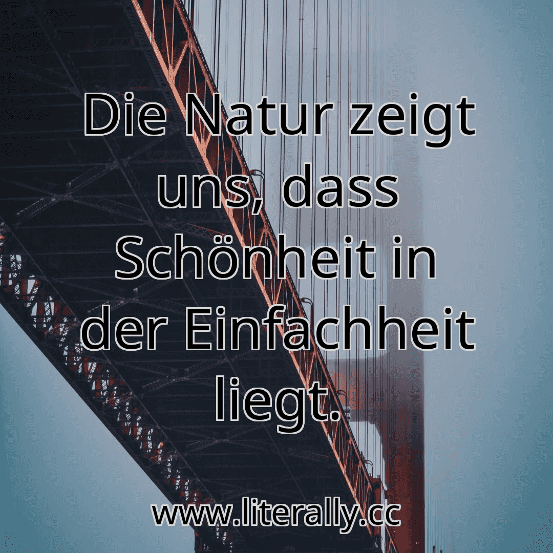 Die Natur zeigt uns, dass Schönheit in der Einfachheit liegt.

