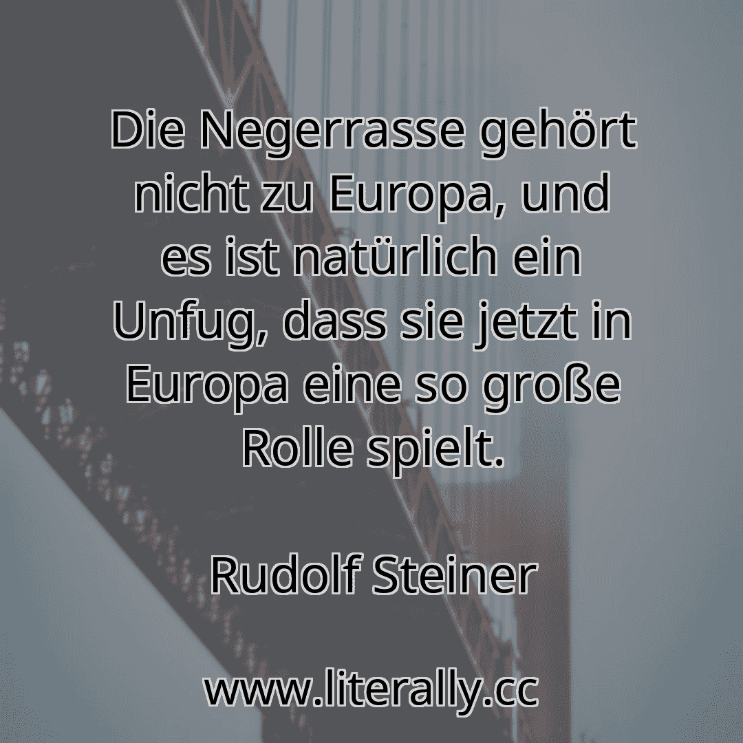 Die Negerrasse gehört nicht zu Europa, und es ist natürlich ein Unfug, dass sie jetzt in Europa eine so große Rolle spielt.
Rudolf Steiner
