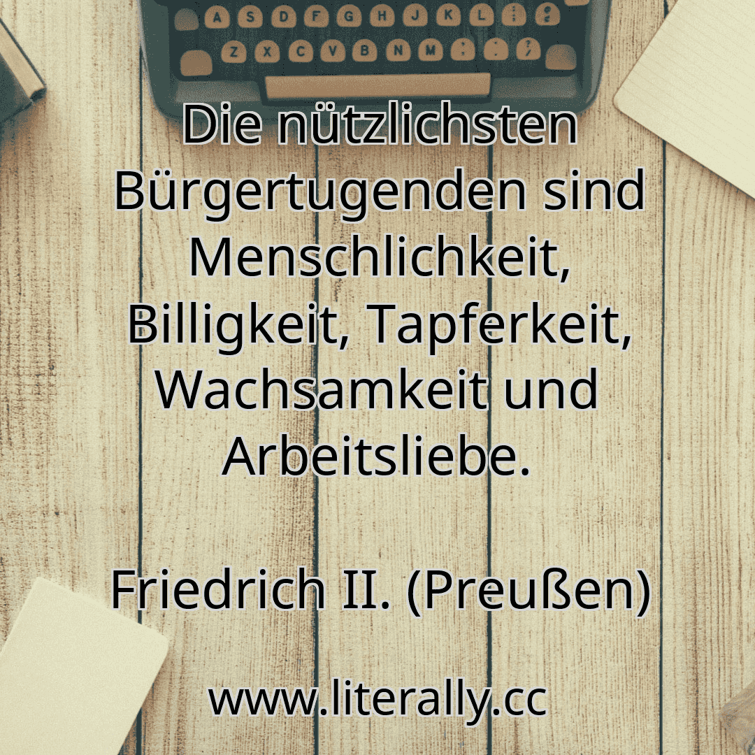 Die nützlichsten Bürgertugenden sind Menschlichkeit, Billigkeit, Tapferkeit, Wachsamkeit und Arbeitsliebe.
Friedrich II. (Preußen)
