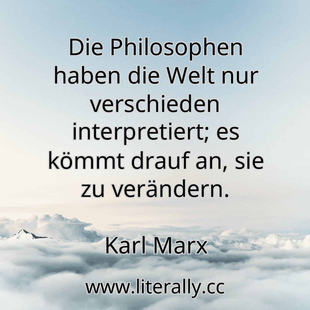 Die Philosophen haben die Welt nur verschieden interpretiert; es kömmt drauf an, sie zu verändern.
Karl Marx
