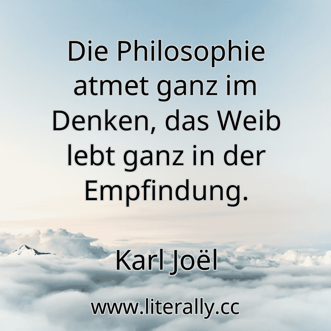 Die Philosophie atmet ganz im Denken, das Weib lebt ganz in der Empfindung.
Karl Joël

