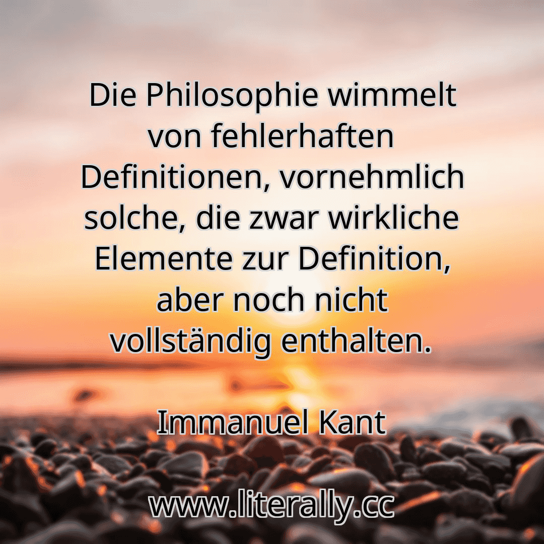 Die Philosophie wimmelt von fehlerhaften Definitionen, vornehmlich solche, die zwar wirkliche Elemente zur Definition, aber noch nicht vollständig enthalten.
Immanuel Kant

