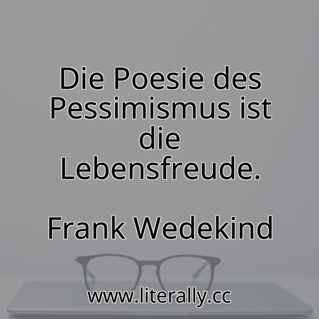 Die Poesie des Pessimismus ist die Lebensfreude.
Frank Wedekind
